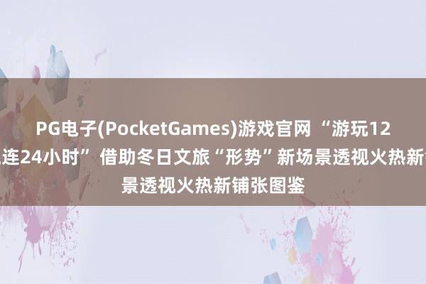 PG电子(PocketGames)游戏官网 “游玩12小时，流连24小时” 借助冬日文旅“形势”新场景透视火热新铺张图鉴