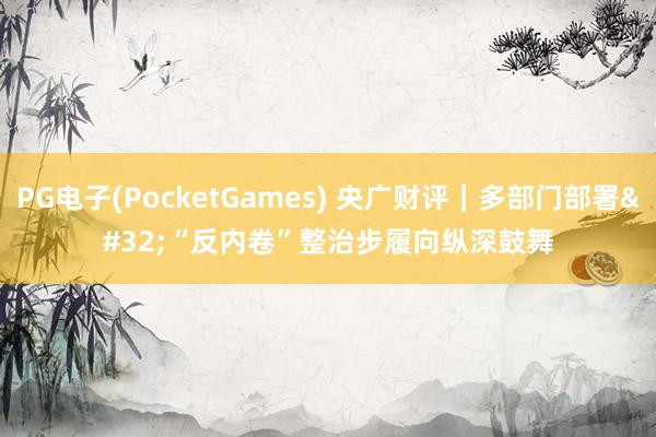 PG电子(PocketGames) 央广财评｜多部门部署 “反内卷”整治步履向纵深鼓舞