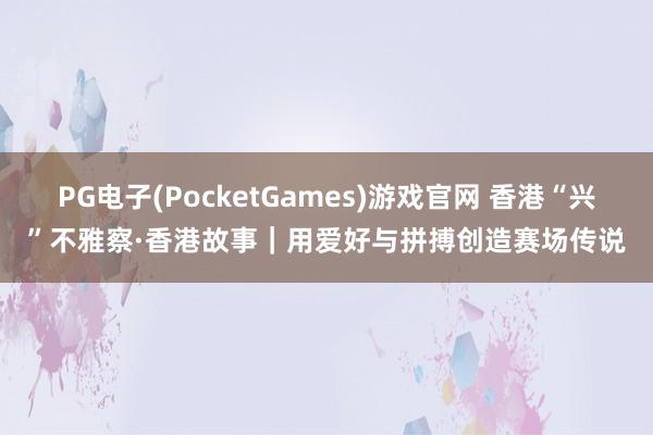 PG电子(PocketGames)游戏官网 香港“兴”不雅察·香港故事｜用爱好与拼搏创造赛场传说