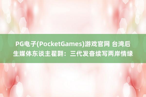 PG电子(PocketGames)游戏官网 台湾后生媒体东谈主翟翾：三代发奋续写两岸情缘