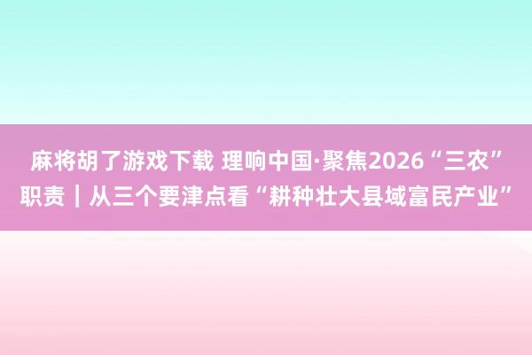 麻将胡了游戏下载 理响中国·聚焦2026“三农”职责｜从三个要津点看“耕种壮大县域富民产业”