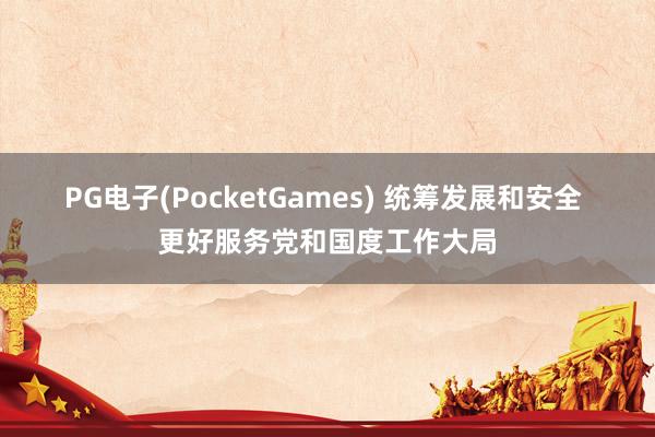 PG电子(PocketGames) 统筹发展和安全 更好服务党和国度工作大局