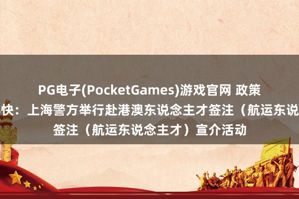 PG电子(PocketGames)游戏官网 政策听得懂、苦求办得快：上海警方举行赴港澳东说念主才签注（航运东说念主才）宣介活动