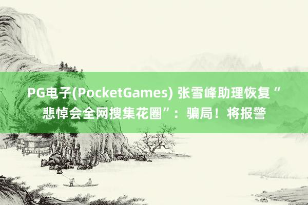 PG电子(PocketGames) 张雪峰助理恢复“悲悼会全网搜集花圈”：骗局！将报警