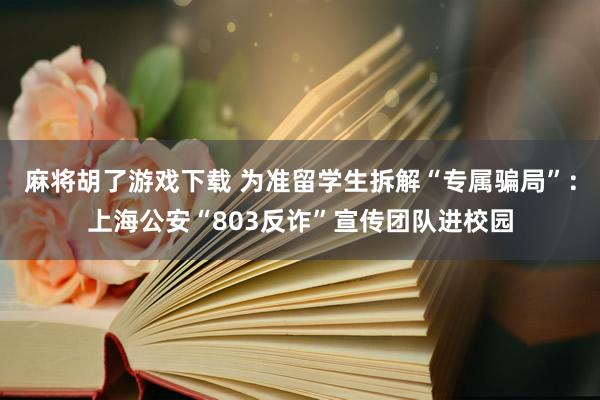 麻将胡了游戏下载 为准留学生拆解“专属骗局”：上海公安“803反诈”宣传团队进校园