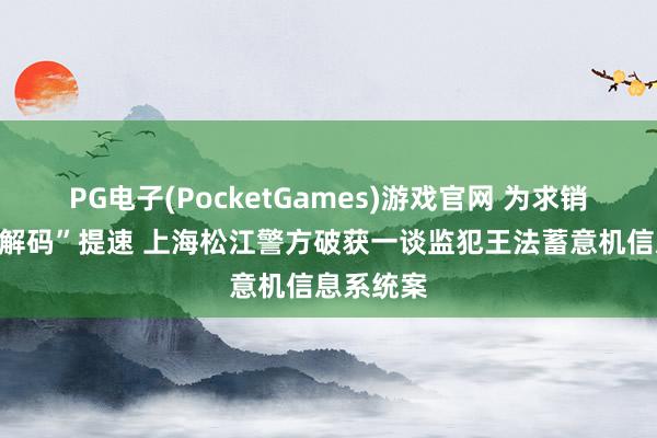 PG电子(PocketGames)游戏官网 为求销量监犯“解码”提速 上海松江警方破获一谈监犯王法蓄意机信息系统案