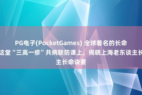 PG电子(PocketGames) 全球着名的长命之城！这堂“三高一疹”共病联防课上，揭晓上海老东谈主长命诀要