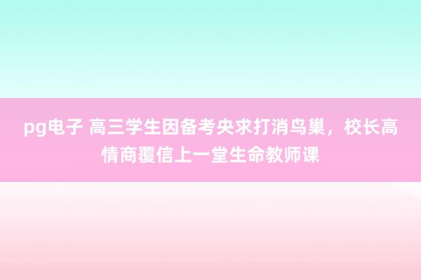 pg电子 高三学生因备考央求打消鸟巢，校长高情商覆信上一堂生命教师课