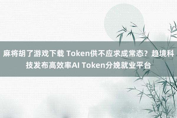 麻将胡了游戏下载 Token供不应求成常态？趋境科技发布高效率AI Token分娩就业平台