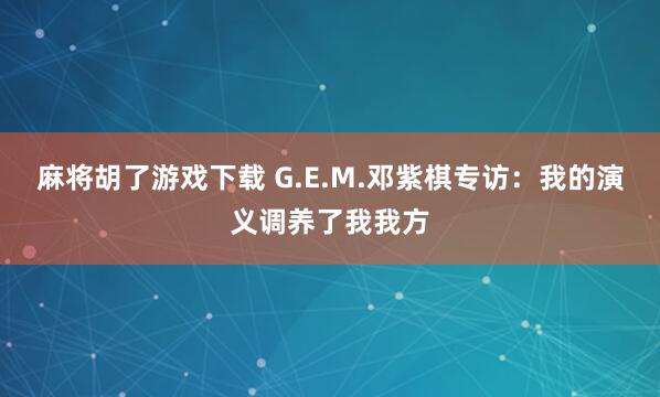 麻将胡了游戏下载 G.E.M.邓紫棋专访：我的演义调养了我我方