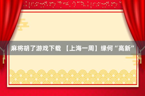 麻将胡了游戏下载 【上海一周】缘何“高新”