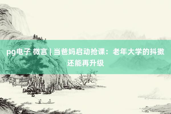 pg电子 微言 | 当爸妈启动抢课：老年大学的抖擞还能再升级