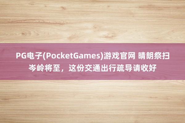 PG电子(PocketGames)游戏官网 晴朗祭扫岑岭将至，这份交通出行疏导请收好