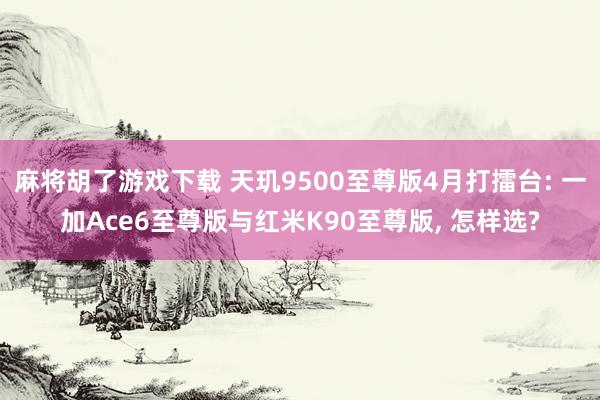 麻将胡了游戏下载 天玑9500至尊版4月打擂台: 一加Ace6至尊版与红米K90至尊版, 怎样选?
