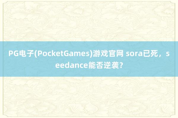 PG电子(PocketGames)游戏官网 sora已死，seedance能否逆袭？