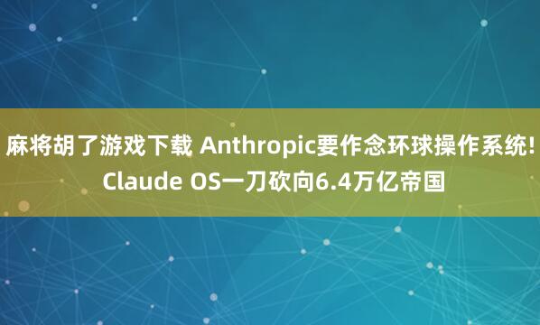 麻将胡了游戏下载 Anthropic要作念环球操作系统! Claude OS一刀砍向6.4万亿帝国