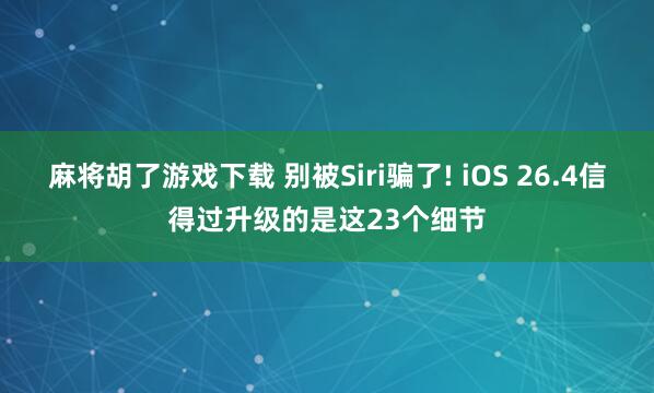 麻将胡了游戏下载 别被Siri骗了! iOS 26.4信得过升级的是这23个细节