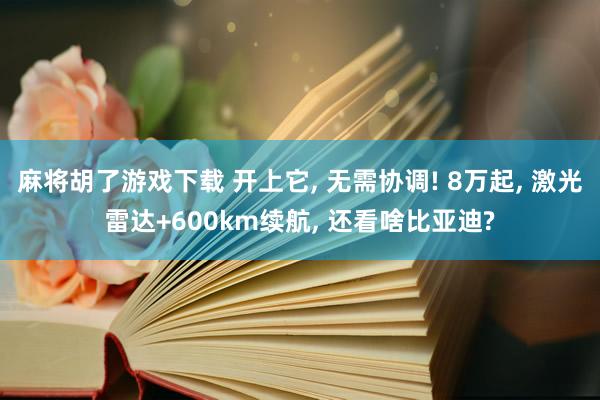 麻将胡了游戏下载 开上它， 无需协调! 8万起， 激光雷达+600km续航， 还看啥比亚迪?