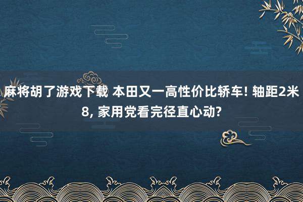 麻将胡了游戏下载 本田又一高性价比轿车! 轴距2米8, 家用党看完径直心动?