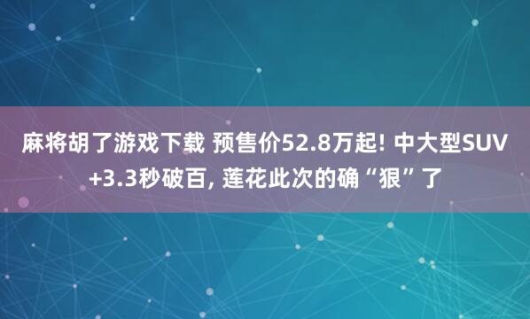 麻将胡了游戏下载 预售价52.8万起! 中大型SUV+3.3秒破百, 莲花此次的确“狠”了