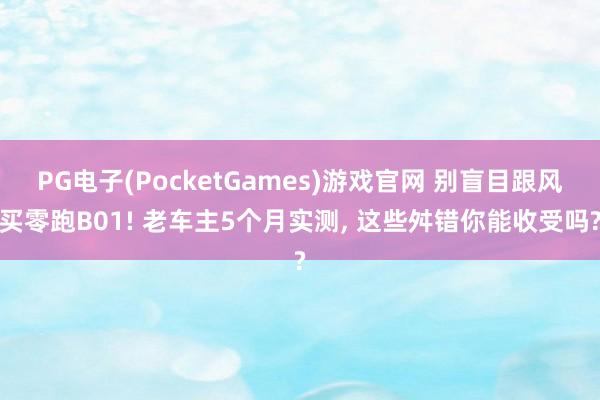 PG电子(PocketGames)游戏官网 别盲目跟风买零跑B01! 老车主5个月实测， 这些舛错你能收受吗?