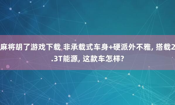 麻将胡了游戏下载 非承载式车身+硬派外不雅, 搭载2.3T能源, 这款车怎样?