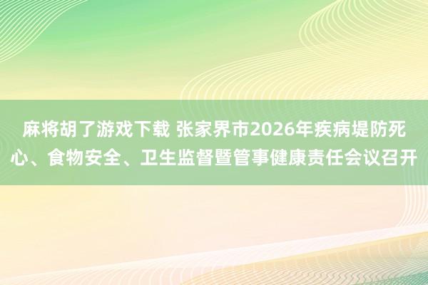 麻将胡了游戏下载 张家界市2026年疾病堤防死心、食物安全、卫生监督暨管事健康责任会议召开