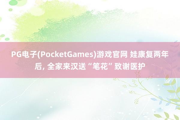 PG电子(PocketGames)游戏官网 娃康复两年后, 全家来汉送“笔花”致谢医护