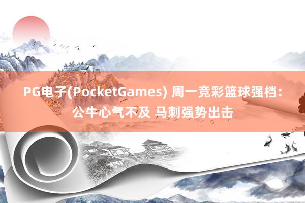 PG电子(PocketGames) 周一竞彩篮球强档：公牛心气不及 马刺强势出击