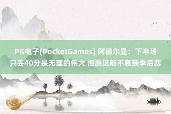 PG电子(PocketGames) 阿德尔曼：下半场只丢40分是无理的伟大 但愿这能不息到季后赛