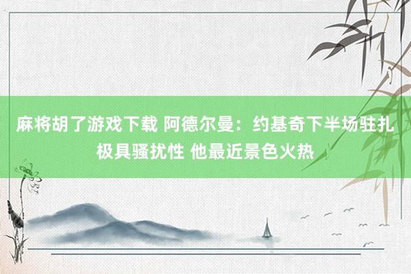 麻将胡了游戏下载 阿德尔曼：约基奇下半场驻扎极具骚扰性 他最近景色火热