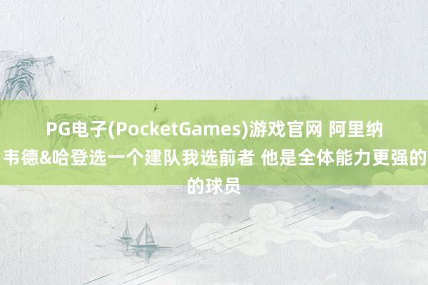 PG电子(PocketGames)游戏官网 阿里纳斯：韦德&哈登选一个建队我选前者 他是全体能力更强的球员