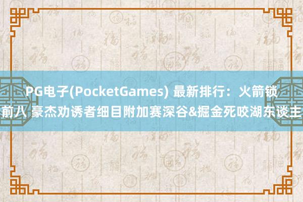PG电子(PocketGames) 最新排行：火箭锁前八 豪杰劝诱者细目附加赛深谷&掘金死咬湖东谈主