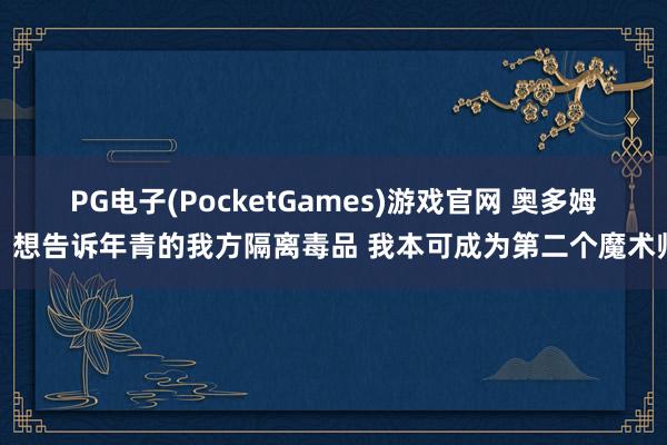 PG电子(PocketGames)游戏官网 奥多姆：想告诉年青的我方隔离毒品 我本可成为第二个魔术师