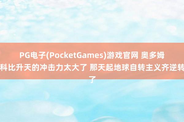 PG电子(PocketGames)游戏官网 奥多姆：科比升天的冲击力太大了 那天起地球自转主义齐逆转了