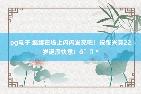 pg电子 继续在场上闪闪发亮吧！祝张兴亮22岁诞辰快意！🍰