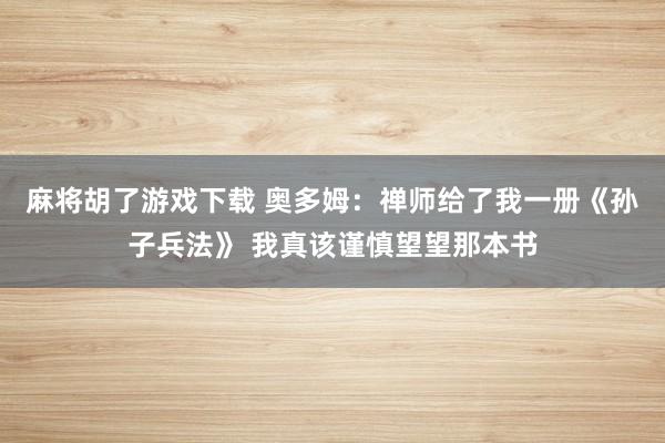 麻将胡了游戏下载 奥多姆：禅师给了我一册《孙子兵法》 我真该谨慎望望那本书