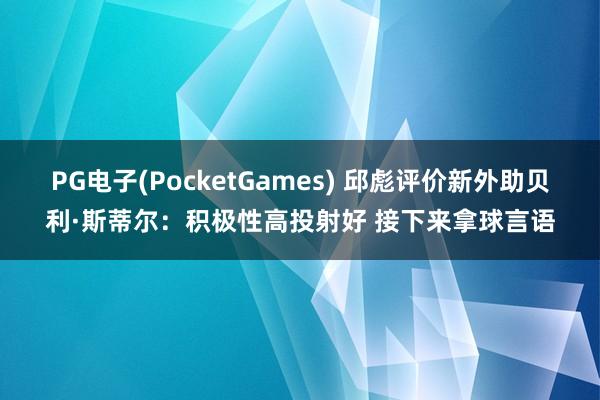 PG电子(PocketGames) 邱彪评价新外助贝利·斯蒂尔：积极性高投射好 接下来拿球言语