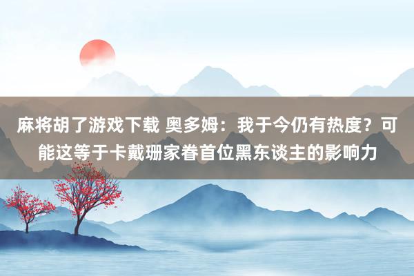 麻将胡了游戏下载 奥多姆：我于今仍有热度？可能这等于卡戴珊家眷首位黑东谈主的影响力