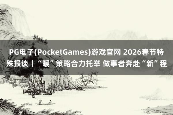 PG电子(PocketGames)游戏官网 2026春节特殊报谈｜“暖”策略合力托举 做事者奔赴“新”程