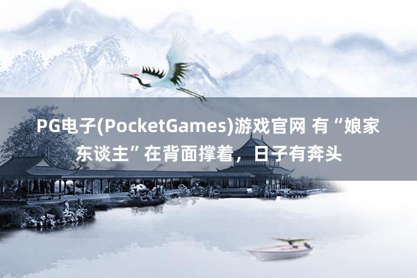 PG电子(PocketGames)游戏官网 有“娘家东谈主”在背面撑着，日子有奔头
