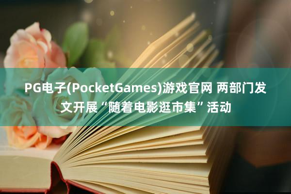 PG电子(PocketGames)游戏官网 两部门发文开展“随着电影逛市集”活动
