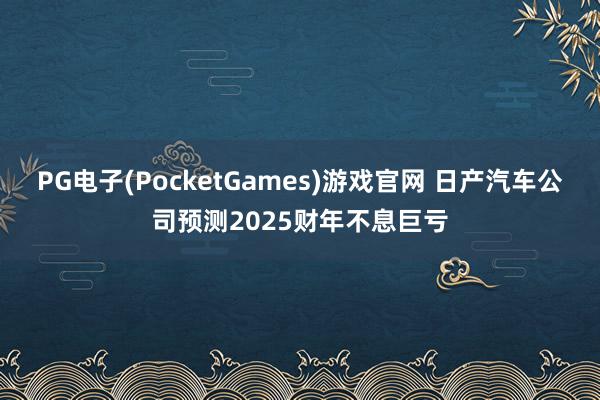PG电子(PocketGames)游戏官网 日产汽车公司预测2025财年不息巨亏
