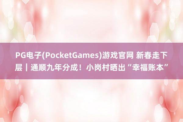 PG电子(PocketGames)游戏官网 新春走下层｜通顺九年分成！小岗村晒出“幸福账本”