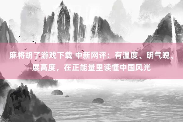 麻将胡了游戏下载 中新网评：有温度、明气魄、展高度，在正能量里读懂中国风光