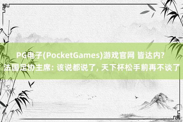 PG电子(PocketGames)游戏官网 皆达内? 法国足协主席: 该说都说了, 天下杯松手前再不谈了