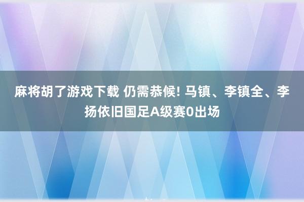 麻将胡了游戏下载 仍需恭候! 马镇、李镇全、李扬依旧国足A级赛0出场