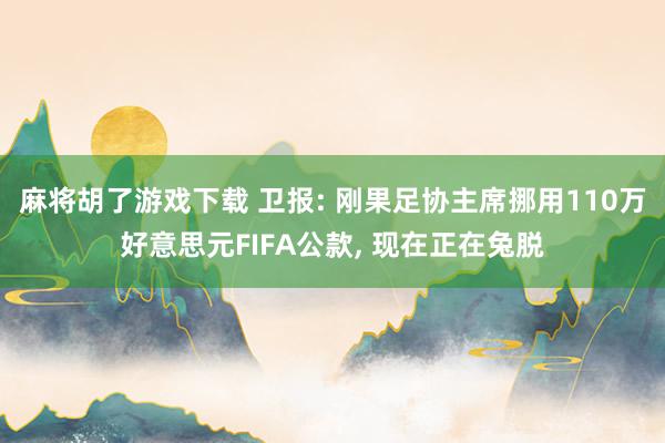 麻将胡了游戏下载 卫报: 刚果足协主席挪用110万好意思元FIFA公款, 现在正在兔脱