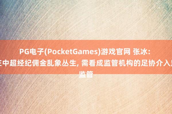 PG电子(PocketGames)游戏官网 张冰: 现在中超经纪佣金乱象丛生, 需看成监管机构的足协介入监管