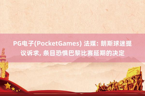 PG电子(PocketGames) 法媒: 朗斯球迷提议诉求, 条目恐惧巴黎比赛延期的决定